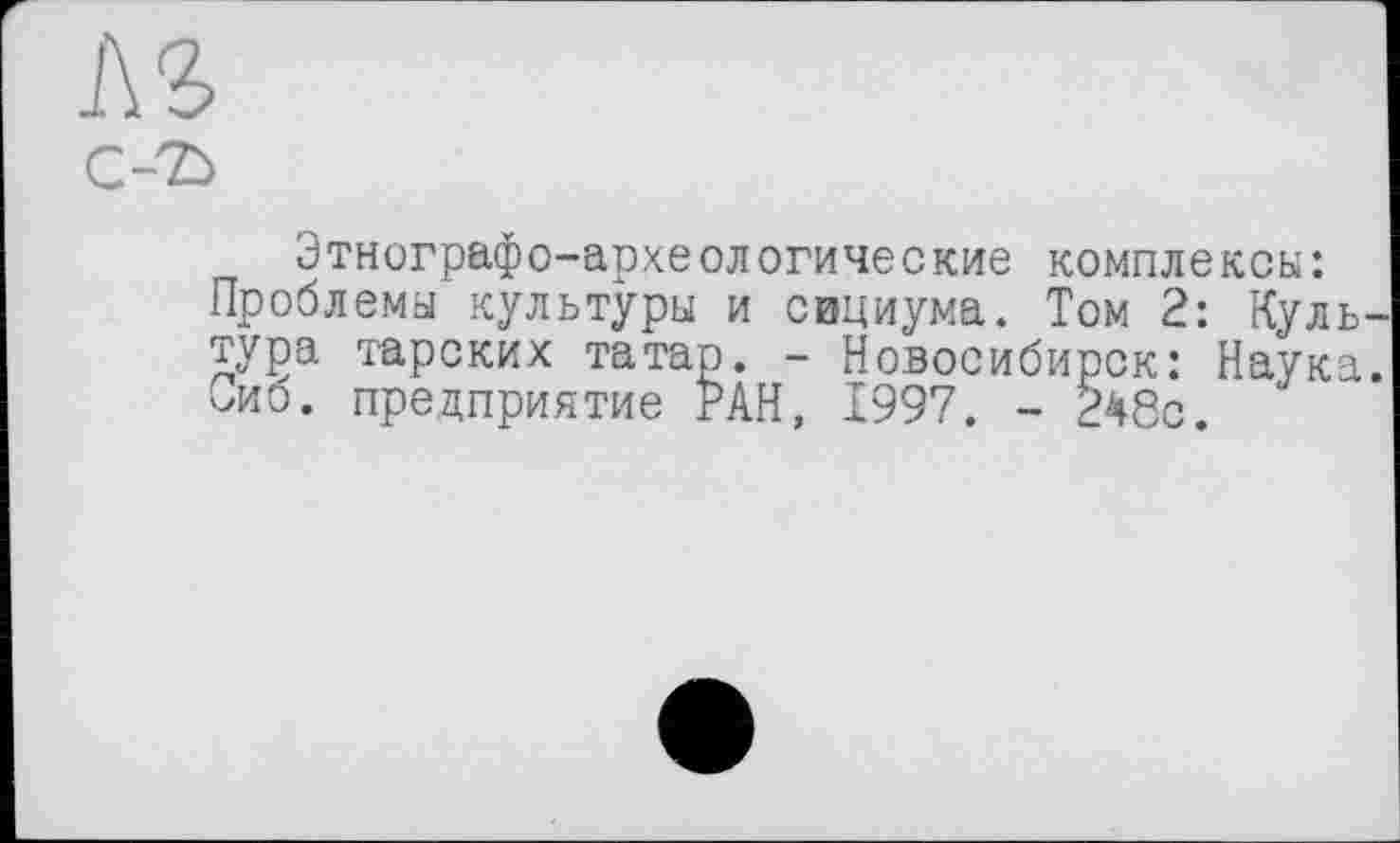 ﻿Этнографо-археологические комплексы: Проблемы культуры и социума. Том 2: Куль тура тарских татар. - Новосибирск: Наука оиб. предприятие РАН, 1997. - 2Ч8с.